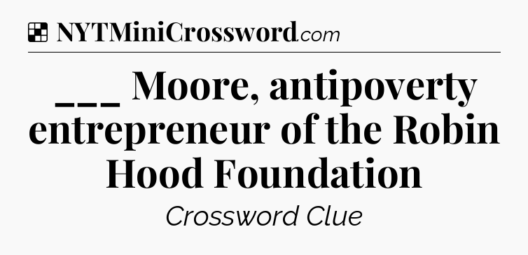 Solution: ___ Moore, antipoverty entrepreneur of the Robin Hood Foundation - NYT Crossword