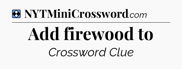 Solution: Add firewood to - NYT Mini Crossword