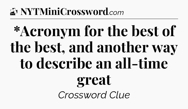 *Acronym for the best of the best, and another way to describe an all-time great - Daily Themed Classic Crossword