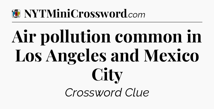 Air pollution common in Los Angeles and Mexico City Crossword Clue