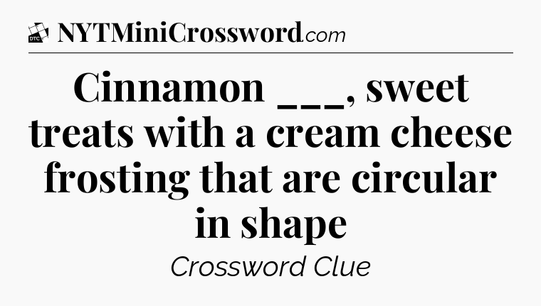 Cinnamon ___, sweet treats with a cream cheese frosting that are circular in shape - Daily Themed Classic Crossword