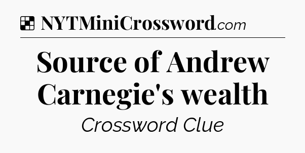 Solution: Source of Andrew Carnegie's wealth - NYT Crossword