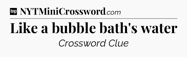 Like a bubble bath's water Crossword Clue