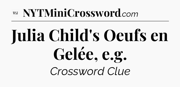 Julia Child's Oeufs en Gelée, e.g - WSJ Crossword
