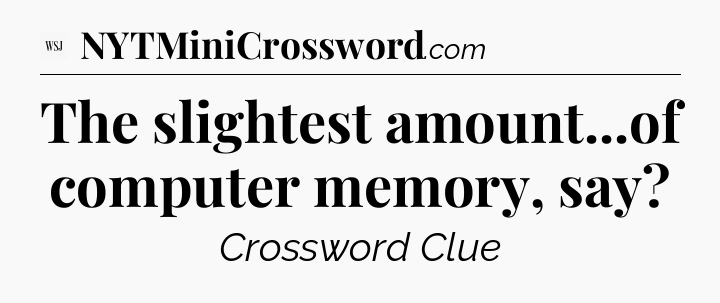 The slightest amount...of computer memory, say - WSJ Crossword