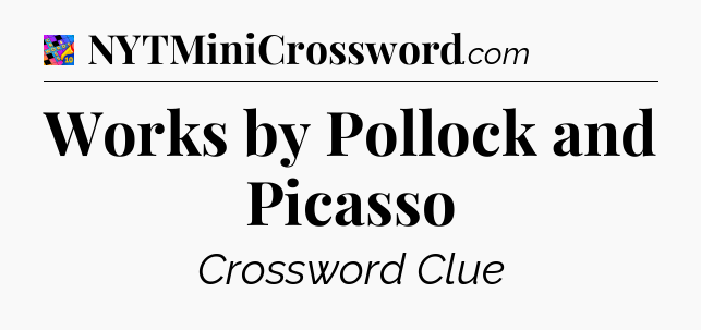 Works by Pollock and Picasso Crossword Clue