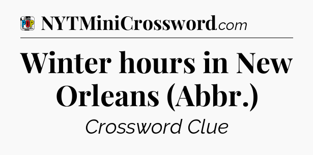 Winter hours in New Orleans (Abbr.) Crossword Clue