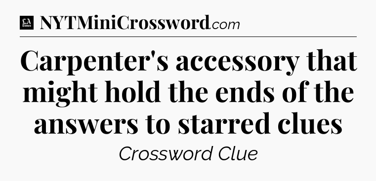Carpenter's accessory that might hold the ends of the answers to starred clues - LA Times Crossword