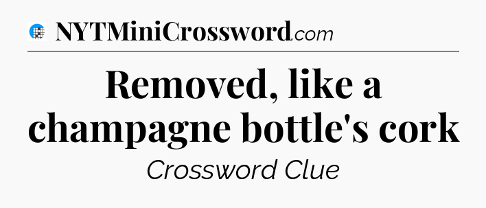 Removed, like a champagne bottle's cork Crossword Clue
