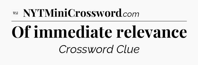 Of immediate relevance - WSJ Crossword