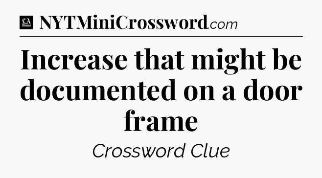 Increase that might be documented on a door frame - LA Times Crossword