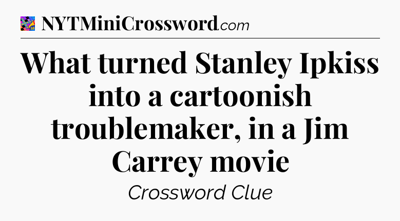 What turned Stanley Ipkiss into a cartoonish troublemaker, in a Jim Carrey movie Crossword Clue