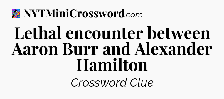 Lethal encounter between Aaron Burr and Alexander Hamilton Crossword Clue