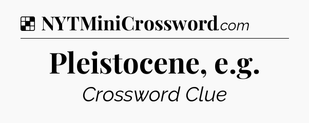 Solution: Pleistocene, e.g - NYT Crossword