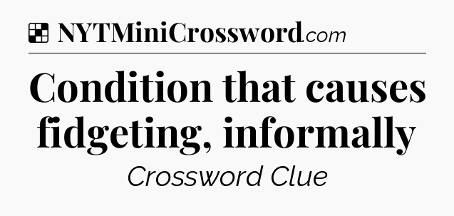 Solution: Condition that causes fidgeting, informally - NYT Crossword