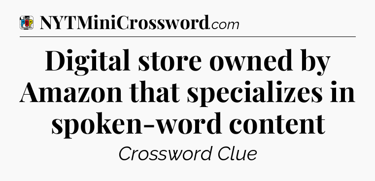 Digital store owned by Amazon that specializes in spoken-word content Crossword Clue