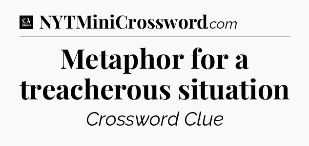 Metaphor for a treacherous situation - LA Times Crossword
