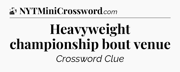 Heavyweight championship bout venue - Daily Themed Mini Crossword