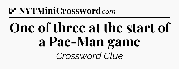 Solution: One of three at the start of a Pac-Man game - NYT Crossword