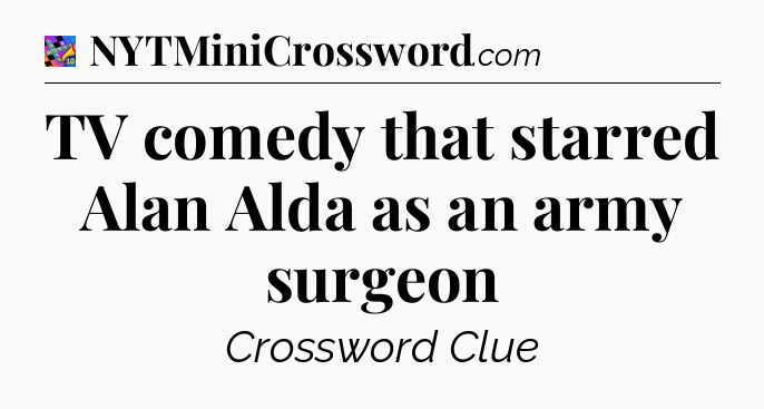 TV comedy that starred Alan Alda as an army surgeon Crossword Clue