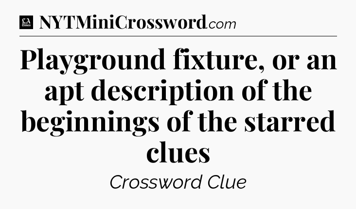 Playground fixture, or an apt description of the beginnings of the starred clues - LA Times Crossword