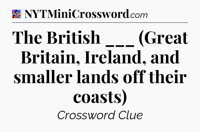 The British ___ (Great Britain, Ireland, and smaller lands off their coasts) Crossword Clue