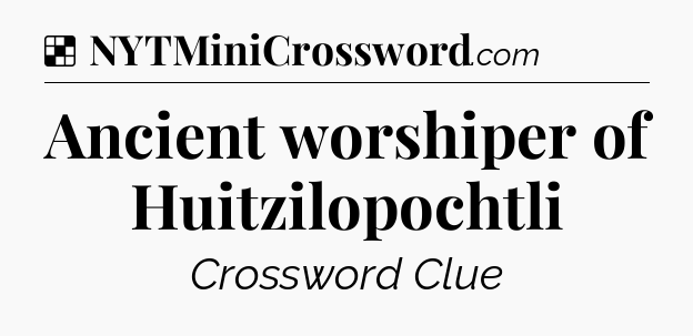 Solution: Ancient worshiper of Huitzilopochtli - NYT Crossword
