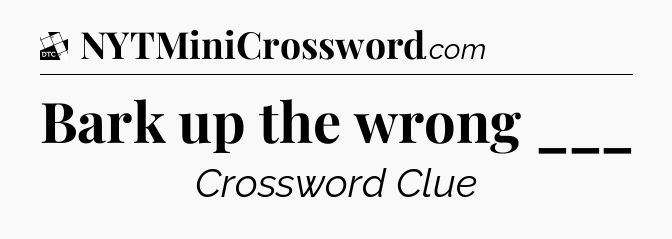 Bark up the wrong ___ - Daily Themed Classic Crossword