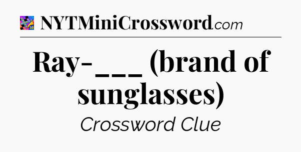 Ray-___ (brand of sunglasses) Crossword Clue