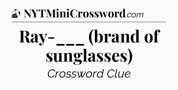 Ray-___ (brand of sunglasses) - Daily Themed Classic Crossword