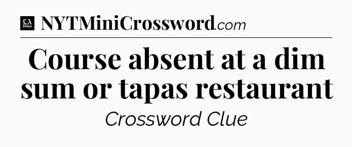Course absent at a dim sum or tapas restaurant - LA Times Crossword
