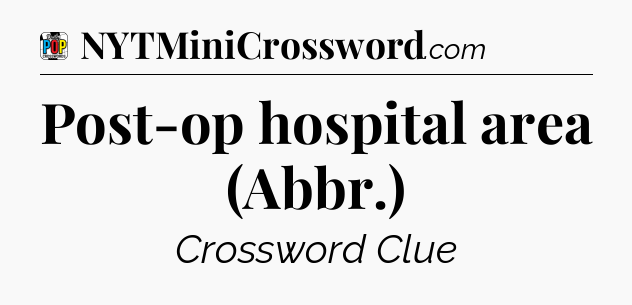 Post-op hospital area (Abbr.) Crossword Clue
