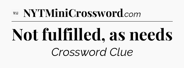 Not fulfilled, as needs - WSJ Crossword