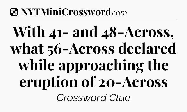Solution: With 41- and 48-Across, what 56-Across declared while approaching the eruption of 20-Across - NYT Crossword