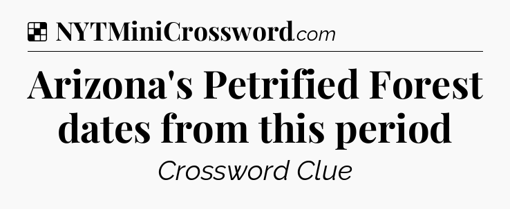 Solution: Arizona's Petrified Forest dates from this period - NYT Crossword