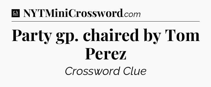 Party gp. chaired by Tom Perez - LA Times Crossword