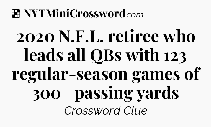 Solution: 2020 N.F.L. retiree who leads all QBs with 123 regular-season games of 300+ passing yards - NYT Crossword