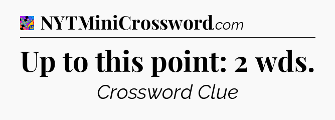 Up to this point: 2 wds Crossword Clue