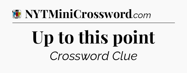 Up to this point Crossword Clue