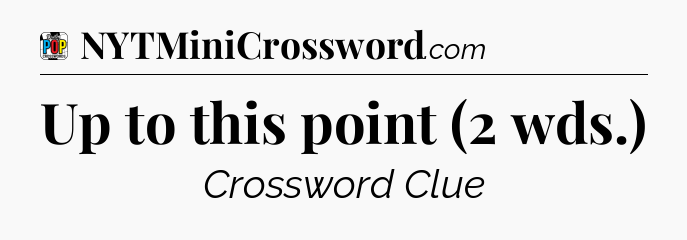 Up to this point (2 wds.) Crossword Clue
