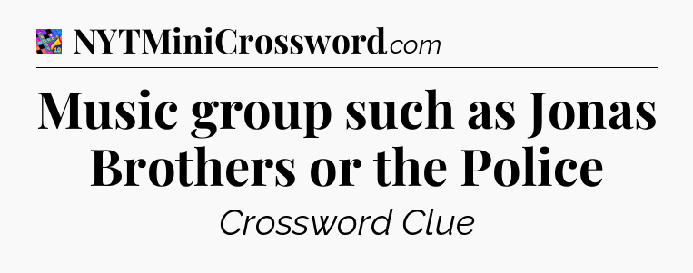 Music group such as Jonas Brothers or the Police Crossword Clue