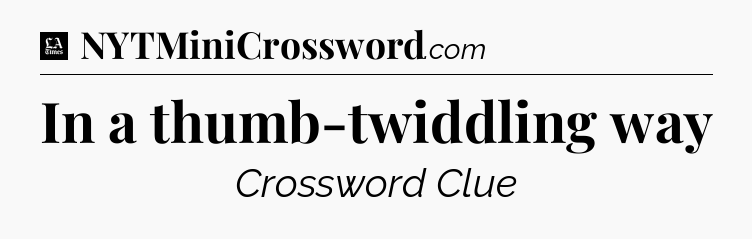 In a thumb-twiddling way - LA Times Crossword