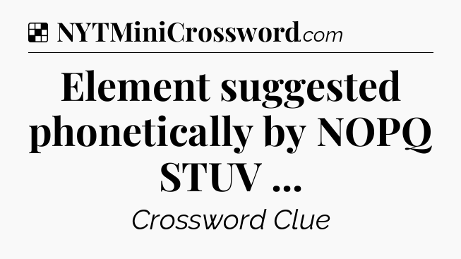 Solution: Element suggested phonetically by NOPQ STUV  - NYT Crossword