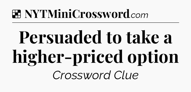 Solution: Persuaded to take a higher-priced option - NYT Crossword
