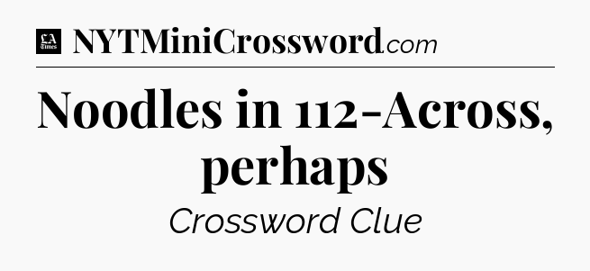Noodles in 112-Across, perhaps - LA Times Crossword