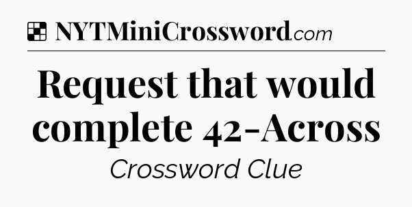 Solution: Request that would complete 42-Across - NYT Crossword