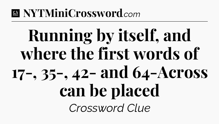 Running by itself, and where the first words of 17-, 35-, 42- and 64-Across can be placed - LA Times Crossword
