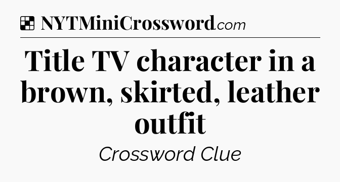 Solution: Title TV character in a brown, skirted, leather outfit - NYT Crossword