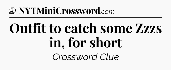 Outfit to catch some Zzzs in, for short - Daily Themed Mini Crossword