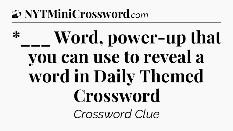 *___ Word, power-up that you can use to reveal a word in Daily Themed Crossword - Daily Themed Classic Crossword